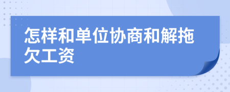 怎樣和單位協(xié)商和解拖欠工資