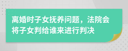 離婚時子女撫養(yǎng)問題，法院會將子女判給誰來進(jìn)行判決