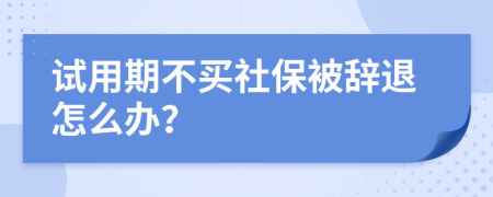 試用期不買社保被辭退怎么辦？