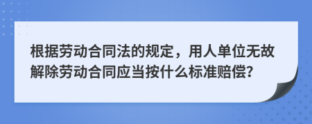 根據(jù)勞動(dòng)合同法的規(guī)定，用人單位無(wú)故解除勞動(dòng)合同應(yīng)當(dāng)按什么標(biāo)準(zhǔn)賠償？