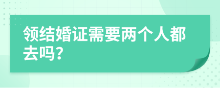 領(lǐng)結(jié)婚證需要兩個(gè)人都去嗎？