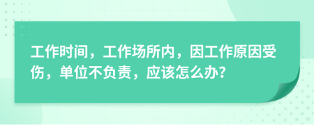 工作時間，工作場所內(nèi)，因工作原因受傷，單位不負責，應該怎么辦？