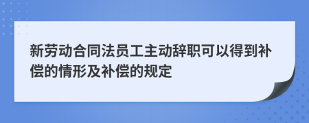 新勞動(dòng)合同法員工主動(dòng)辭職可以得到補(bǔ)償?shù)那樾渭把a(bǔ)償?shù)囊?guī)定