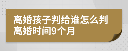 離婚孩子判給誰(shuí)怎么判離婚時(shí)間9個(gè)月