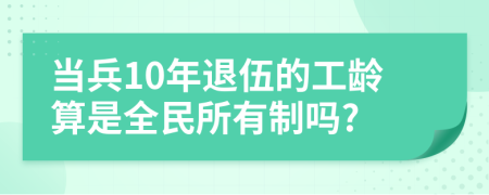 當(dāng)兵10年退伍的工齡算是全民所有制嗎?