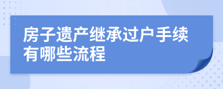 房子遺產(chǎn)繼承過戶手續(xù)有哪些流程