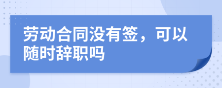 勞動(dòng)合同沒(méi)有簽，可以隨時(shí)辭職嗎
