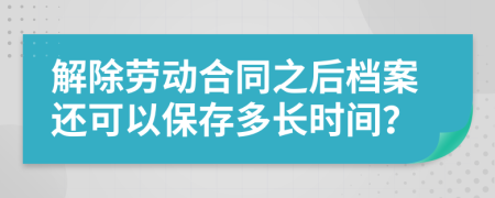 解除勞動合同之后檔案還可以保存多長時間？
