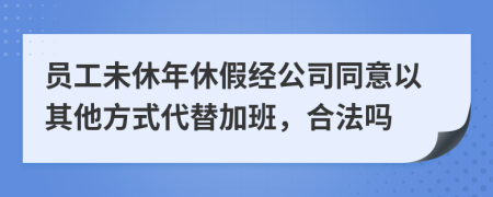 員工未休年休假經(jīng)公司同意以其他方式代替加班，合法嗎