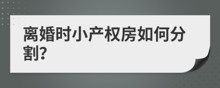 離婚時(shí)小產(chǎn)權(quán)房如何分割？