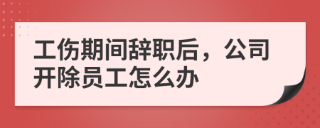 工傷期間辭職后，公司開除員工怎么辦