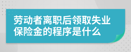 勞動(dòng)者離職后領(lǐng)取失業(yè)保險(xiǎn)金的程序是什么