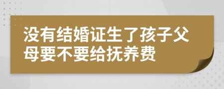 沒有結(jié)婚證生了孩子父母要不要給撫養(yǎng)費(fèi)