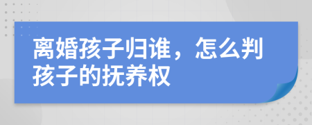 離婚孩子歸誰，怎么判孩子的撫養(yǎng)權(quán)
