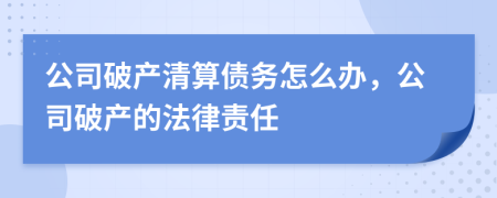 公司破產(chǎn)清算債務(wù)怎么辦，公司破產(chǎn)的法律責(zé)任