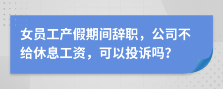 女員工產(chǎn)假期間辭職，公司不給休息工資，可以投訴嗎？