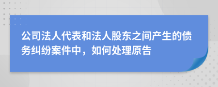 公司法人代表和法人股東之間產(chǎn)生的債務糾紛案件中，如何處理原告