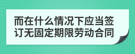 而在什么情況下應(yīng)當(dāng)簽訂無固定期限勞動合同