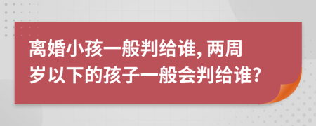 離婚小孩一般判給誰, 兩周歲以下的孩子一般會(huì)判給誰?