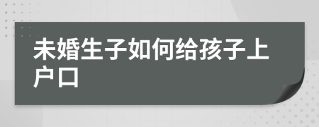 未婚生子如何給孩子上戶口