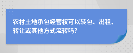 農(nóng)村土地承包經(jīng)營(yíng)權(quán)可以轉(zhuǎn)包、出租、轉(zhuǎn)讓或其他方式流轉(zhuǎn)嗎?