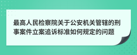 最高人民檢察院關(guān)于公安機(jī)關(guān)管轄的刑事案件立案追訴標(biāo)準(zhǔn)如何規(guī)定的問題