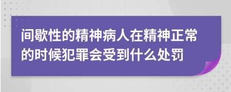 間歇性的精神病人在精神正常的時(shí)候犯罪會(huì)受到什么處罰