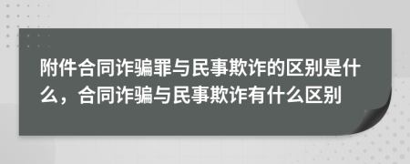 附件合同詐騙罪與民事欺詐的區(qū)別是什么，合同詐騙與民事欺詐有什么區(qū)別