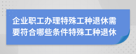 企業(yè)職工辦理特殊工種退休需要符合哪些條件特殊工種退休