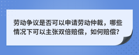 勞動(dòng)爭議是否可以申請勞動(dòng)仲裁，哪些情況下可以主張雙倍賠償，如何賠償？