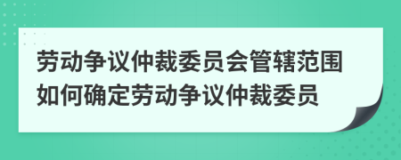 勞動(dòng)爭(zhēng)議仲裁委員會(huì)管轄范圍如何確定勞動(dòng)爭(zhēng)議仲裁委員