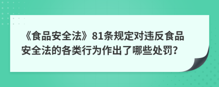 《食品安全法》81條規(guī)定對違反食品安全法的各類行為作出了哪些處罰？