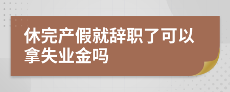 休完產(chǎn)假就辭職了可以拿失業(yè)金嗎