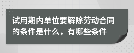 試用期內(nèi)單位要解除勞動(dòng)合同的條件是什么，有哪些條件