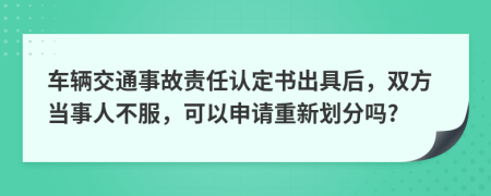 車輛交通事故責任認定書出具后，雙方當事人不服，可以申請重新劃分嗎?