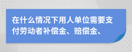 在什么情況下用人單位需要支付勞動者補償金、賠償金、