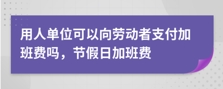 用人單位可以向勞動者支付加班費嗎，節(jié)假日加班費