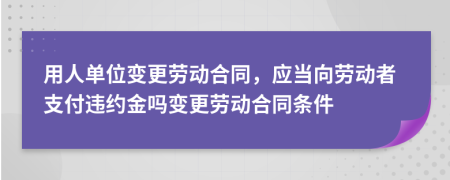 用人單位變更勞動(dòng)合同，應(yīng)當(dāng)向勞動(dòng)者支付違約金嗎變更勞動(dòng)合同條件