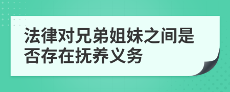 法律對兄弟姐妹之間是否存在撫養(yǎng)義務