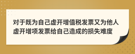 對于既為自己虛開增值稅發(fā)票又為他人虛開增項發(fā)票給自己造成的損失難度
