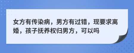 女方有傳染病，男方有過錯，現(xiàn)要求離婚，孩子撫養(yǎng)權(quán)歸男方，可以嗎