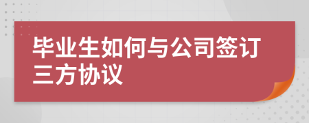 畢業(yè)生如何與公司簽訂三方協(xié)議