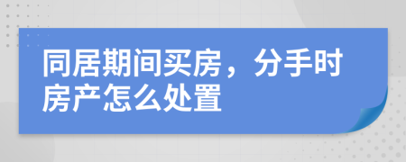 同居期間買房，分手時房產(chǎn)怎么處置