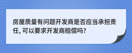 房屋質(zhì)量有問(wèn)題開(kāi)發(fā)商是否應(yīng)當(dāng)承擔(dān)責(zé)任, 可以要求開(kāi)發(fā)商賠償嗎?