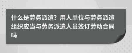 什么是勞務(wù)派遣？用人單位與勞務(wù)派遣組織應(yīng)當(dāng)與勞務(wù)派遣人員簽訂勞動合同嗎