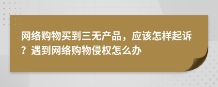 網(wǎng)絡(luò)購(gòu)物買到三無產(chǎn)品，應(yīng)該怎樣起訴？遇到網(wǎng)絡(luò)購(gòu)物侵權(quán)怎么辦