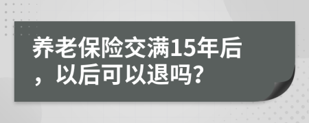 養(yǎng)老保險(xiǎn)交滿15年后，以后可以退嗎？
