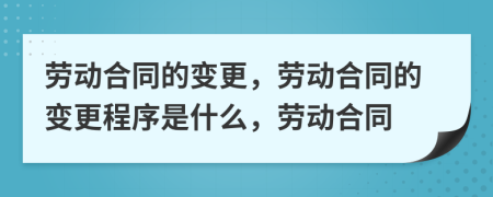 勞動(dòng)合同的變更，勞動(dòng)合同的變更程序是什么，勞動(dòng)合同