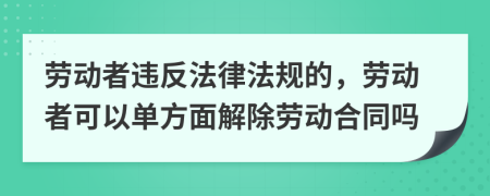 勞動(dòng)者違反法律法規(guī)的，勞動(dòng)者可以單方面解除勞動(dòng)合同嗎
