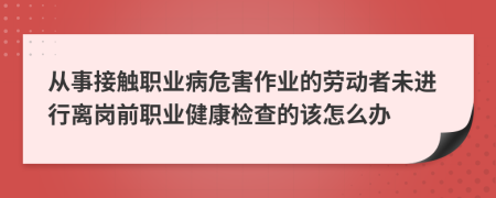 從事接觸職業(yè)病危害作業(yè)的勞動(dòng)者未進(jìn)行離崗前職業(yè)健康檢查的該怎么辦